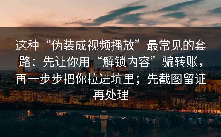 这种“伪装成视频播放”最常见的套路：先让你用“解锁内容”骗转账，再一步步把你拉进坑里；先截图留证再处理