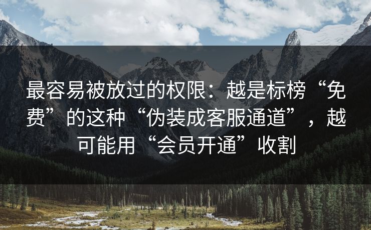 最容易被放过的权限：越是标榜“免费”的这种“伪装成客服通道”，越可能用“会员开通”收割