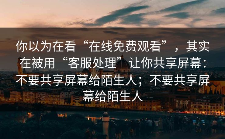 你以为在看“在线免费观看”，其实在被用“客服处理”让你共享屏幕：不要共享屏幕给陌生人；不要共享屏幕给陌生人