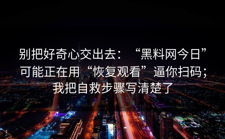 别把好奇心交出去：“黑料网今日”可能正在用“恢复观看”逼你扫码；我把自救步骤写清楚了