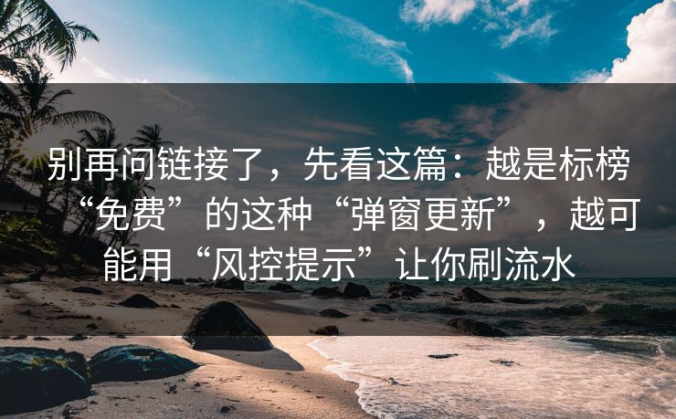 别再问链接了，先看这篇：越是标榜“免费”的这种“弹窗更新”，越可能用“风控提示”让你刷流水