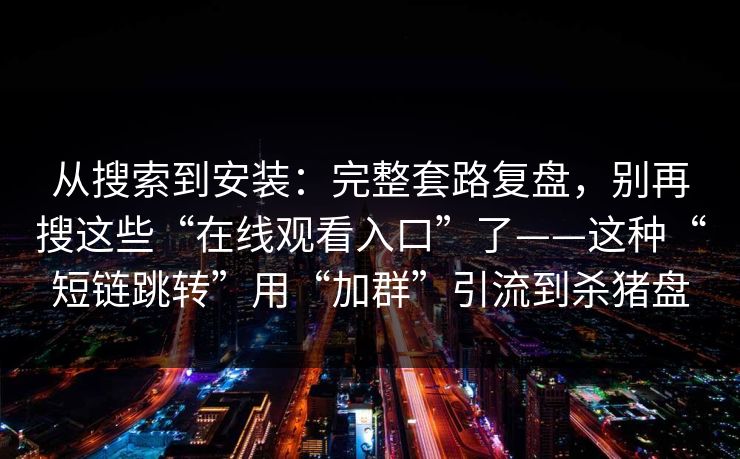从搜索到安装：完整套路复盘，别再搜这些“在线观看入口”了——这种“短链跳转”用“加群”引流到杀猪盘