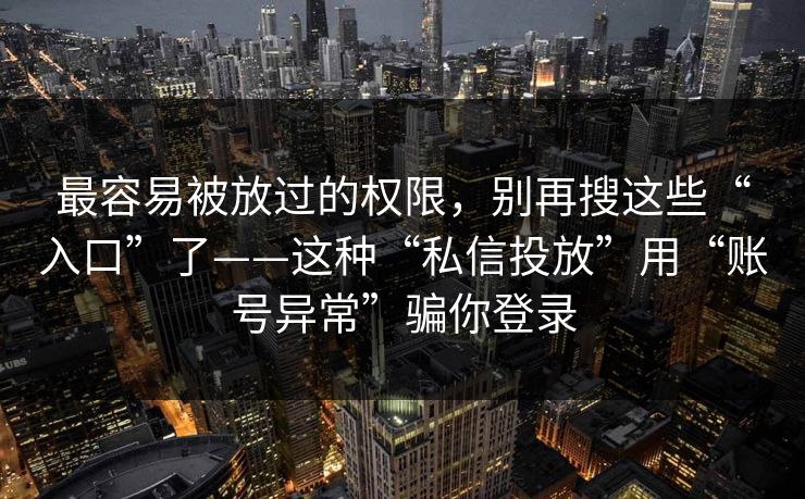 最容易被放过的权限，别再搜这些“入口”了——这种“私信投放”用“账号异常”骗你登录