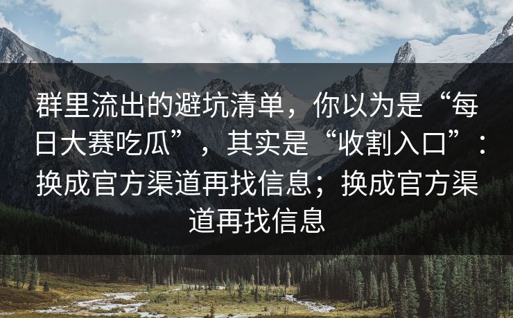 群里流出的避坑清单，你以为是“每日大赛吃瓜”，其实是“收割入口”：换成官方渠道再找信息；换成官方渠道再找信息