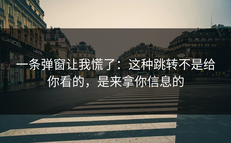 一条弹窗让我慌了:这种跳转不是给你看的,是来拿你信息的 一条弹窗让我慌了:这种跳转不是给你看的,是来拿你信息的