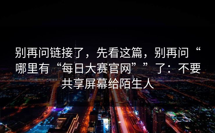 别再问链接了，先看这篇，别再问“哪里有“每日大赛官网””了：不要共享屏幕给陌生人