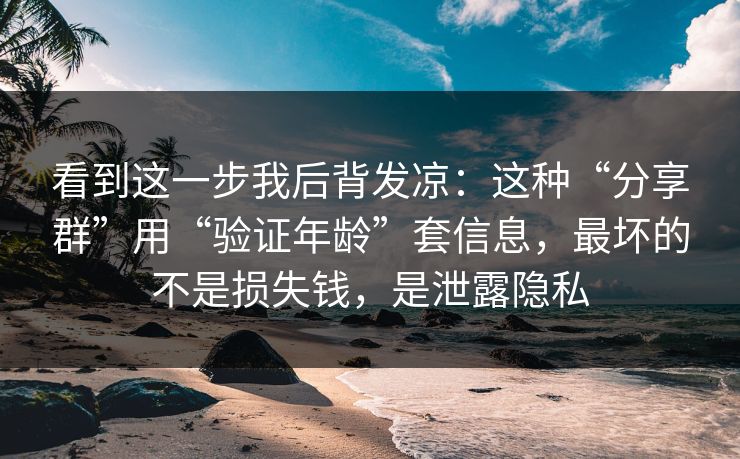 看到这一步我后背发凉:这种“分享群”用“验证年龄”套信息,最坏的不是损失钱,是泄露隐私 看到这一步我后背发凉:这种“分享群”用“验证年龄”套信息,最坏的不是损失钱,是泄露隐私