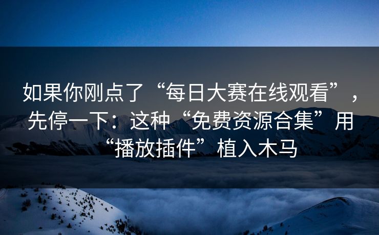 如果你刚点了“每日大赛在线观看”,先停一下:这种“免费资源合集”用“播放插件”植入木马 如果你刚点了“每日大赛在线观看”,先停一下:这种“免费资源合集”用“播放插件”植入木马