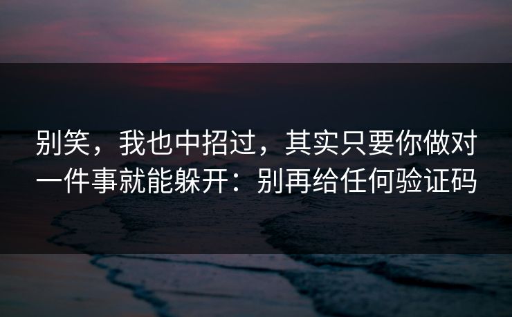 别笑，我也中招过，其实只要你做对一件事就能躲开：别再给任何验证码