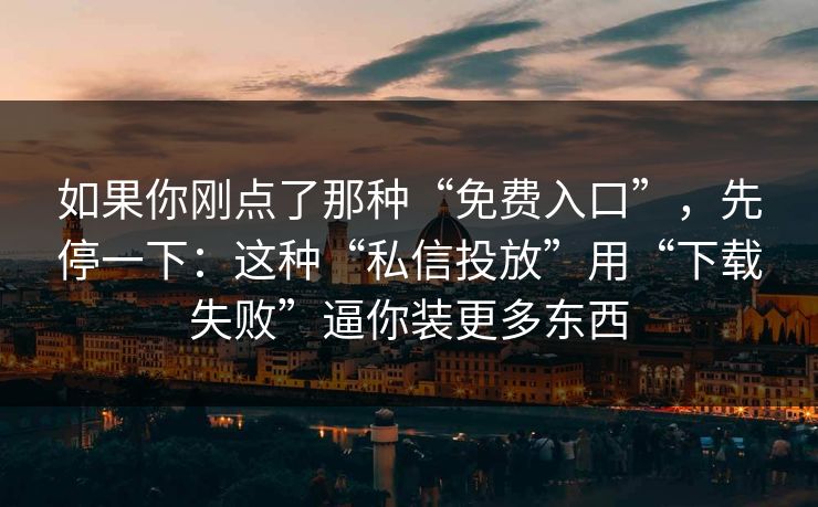 如果你刚点了那种“免费入口”，先停一下：这种“私信投放”用“下载失败”逼你装更多东西