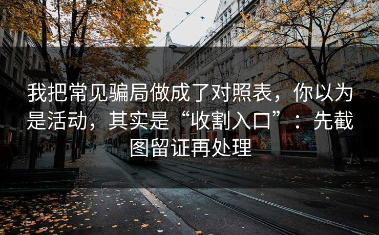 我把常见骗局做成了对照表,你以为是活动,其实是“收割入口”:先截图留证再处理 我把常见骗局做成了对照表,你以为是活动,其实是“收割入口”:先截图留证再处理