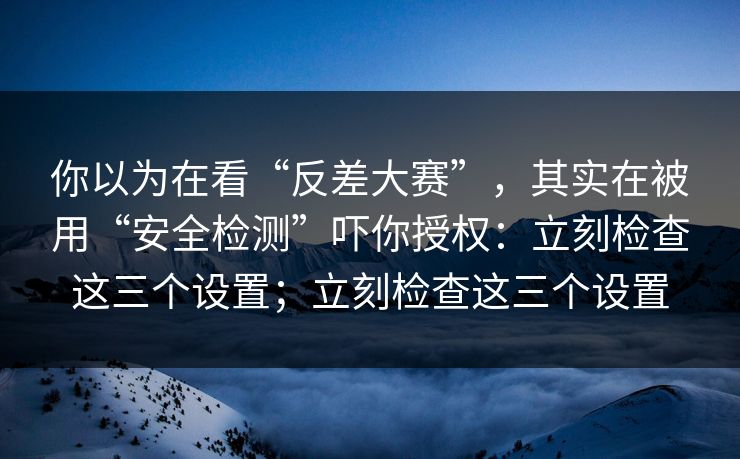 你以为在看“反差大赛”,其实在被用“安全检测”吓你授权:立刻检查这三个设置;立刻检查这三个设置 你以为在看“反差大赛”,其实在被用“安全检测”吓你授权:立刻检查这三个设置;立刻检查这三个设置