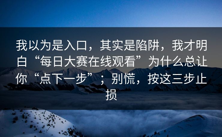 我以为是入口,其实是陷阱,我才明白“每日大赛在线观看”为什么总让你“点下一步”;别慌,按这三步止损 我以为是入口,其实是陷阱,我才明白“每日大赛在线观看”为什么总让你“点下一步”;别慌,按这三步止损