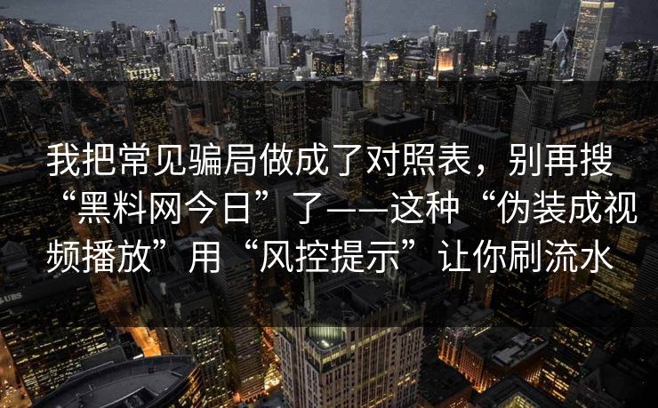我把常见骗局做成了对照表,别再搜“黑料网今日”了——这种“伪装成视频播放”用“风控提示”让你刷流水 我把常见骗局做成了对照表,别再搜“黑料网今日”了——这种“伪装成视频播放”用“风控提示”让你刷流水