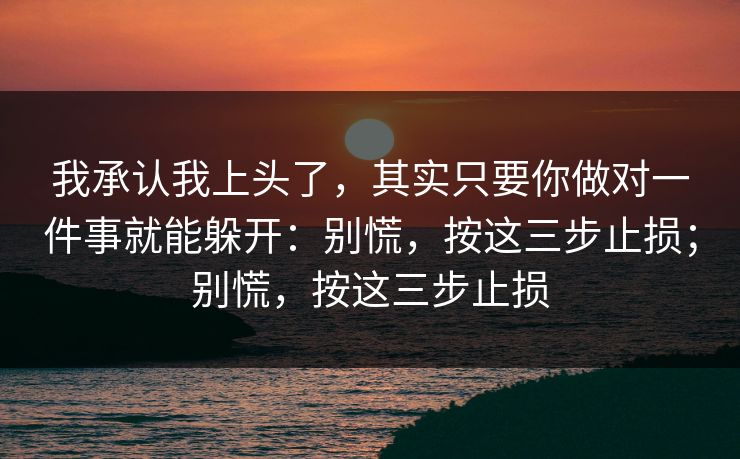 我承认我上头了,其实只要你做对一件事就能躲开:别慌,按这三步止损;别慌,按这三步止损 我承认我上头了,其实只要你做对一件事就能躲开:别慌,按这三步止损;别慌,按这三步止损