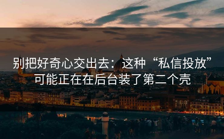 别把好奇心交出去:这种“私信投放”可能正在在后台装了第二个壳 别把好奇心交出去:这种“私信投放”可能正在在后台装了第二个壳