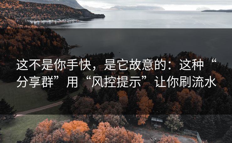 这不是你手快,是它故意的:这种“分享群”用“风控提示”让你刷流水 这不是你手快,是它故意的:这种“分享群”用“风控提示”让你刷流水
