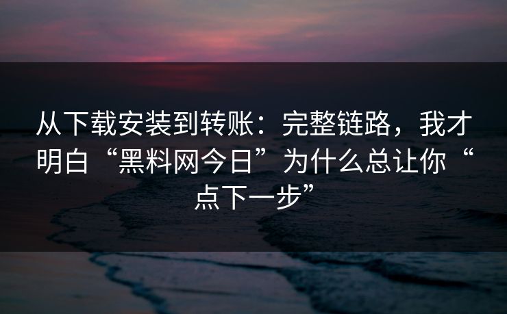 从下载安装到转账:完整链路,我才明白“黑料网今日”为什么总让你“点下一步” 从下载安装到转账:完整链路,我才明白“黑料网今日”为什么总让你“点下一步”