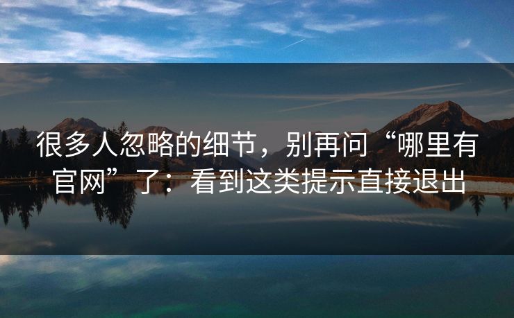 很多人忽略的细节，别再问“哪里有官网”了：看到这类提示直接退出