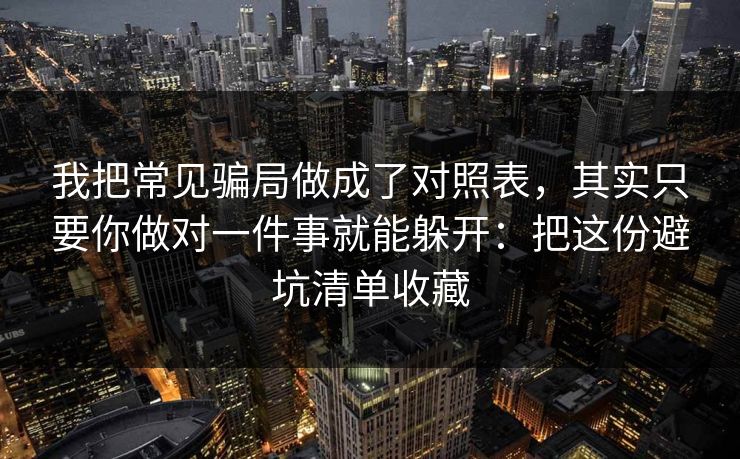 我把常见骗局做成了对照表,其实只要你做对一件事就能躲开:把这份避坑清单收藏 我把常见骗局做成了对照表,其实只要你做对一件事就能躲开:把这份避坑清单收藏