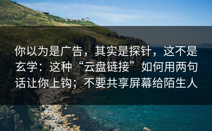 你以为是广告，其实是探针，这不是玄学：这种“云盘链接”如何用两句话让你上钩；不要共享屏幕给陌生人