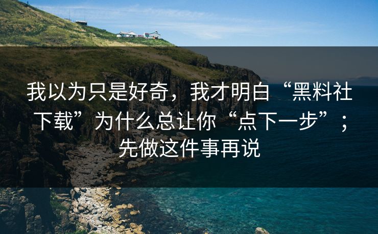 我以为只是好奇,我才明白“黑料社下载”为什么总让你“点下一步”;先做这件事再说 我以为只是好奇,我才明白“黑料社下载”为什么总让你“点下一步”;先做这件事再说