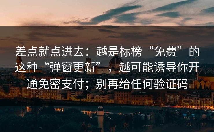 差点就点进去：越是标榜“免费”的这种“弹窗更新”，越可能诱导你开通免密支付；别再给任何验证码