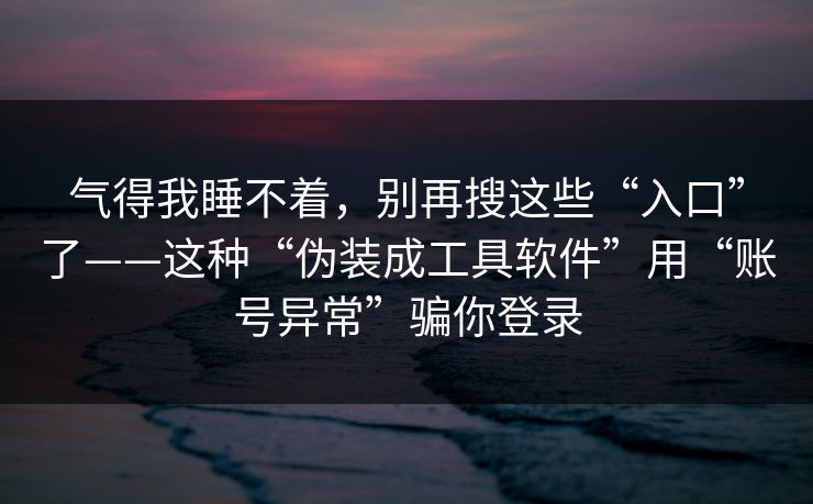 气得我睡不着，别再搜这些“入口”了——这种“伪装成工具软件”用“账号异常”骗你登录