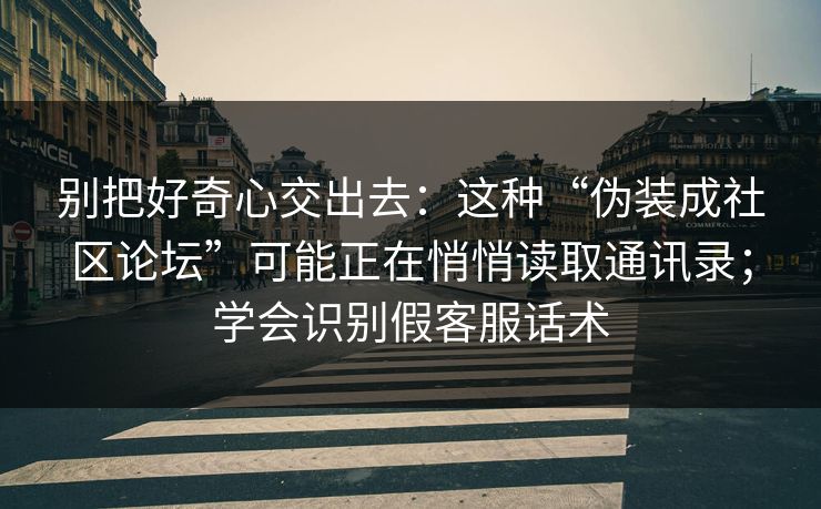 别把好奇心交出去:这种“伪装成社区论坛”可能正在悄悄读取通讯录;学会识别假客服话术 别把好奇心交出去:这种“伪装成社区论坛”可能正在悄悄读取通讯录;学会识别假客服话术