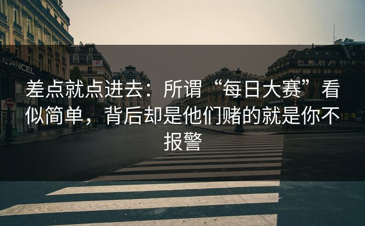 差点就点进去:所谓“每日大赛”看似简单,背后却是他们赌的就是你不报警 差点就点进去:所谓“每日大赛”看似简单,背后却是他们赌的就是你不报警