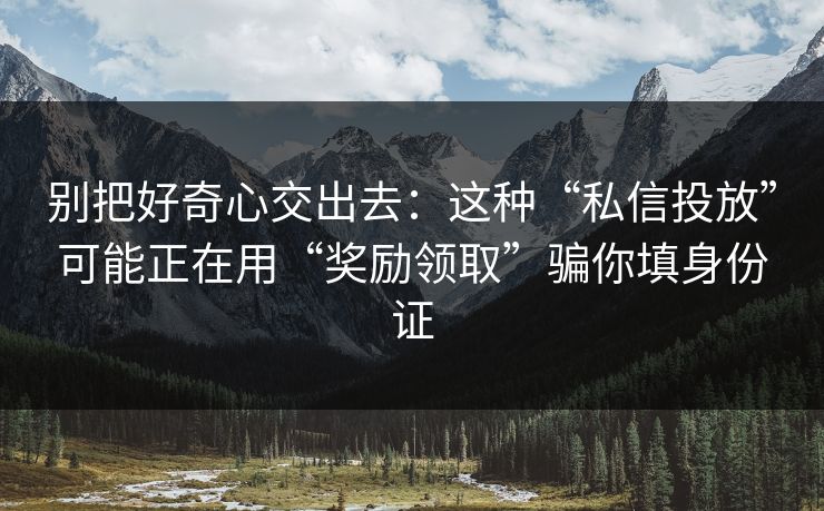 别把好奇心交出去:这种“私信投放”可能正在用“奖励领取”骗你填身份证 别把好奇心交出去:这种“私信投放”可能正在用“奖励领取”骗你填身份证
