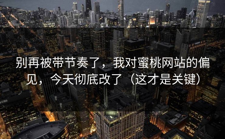 别再被带节奏了,我对蜜桃网站的偏见,今天彻底改了(这才是关键) 别再被带节奏了,我对蜜桃网站的偏见,今天彻底改了(这才是关键)