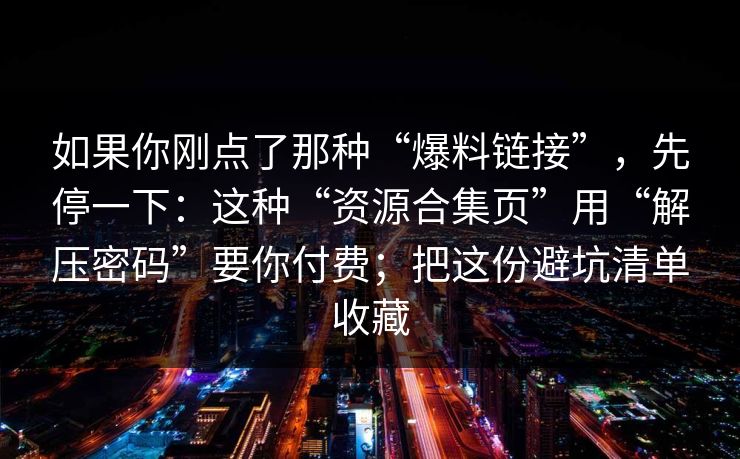 如果你刚点了那种“爆料链接”，先停一下：这种“资源合集页”用“解压密码”要你付费；把这份避坑清单收藏