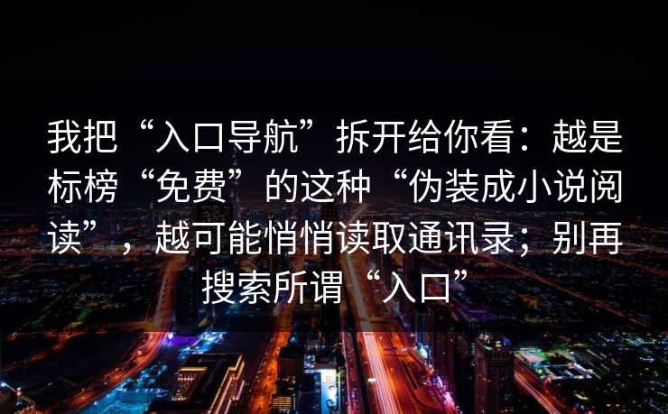 我把“入口导航”拆开给你看:越是标榜“免费”的这种“伪装成小说阅读”,越可能悄悄读取通讯录;别再搜索所谓“入口” 我把“入口导航”拆开给你看:越是标榜“免费”的这种“伪装成小说阅读”,越可能悄悄读取通讯录;别再搜索所谓“入口”