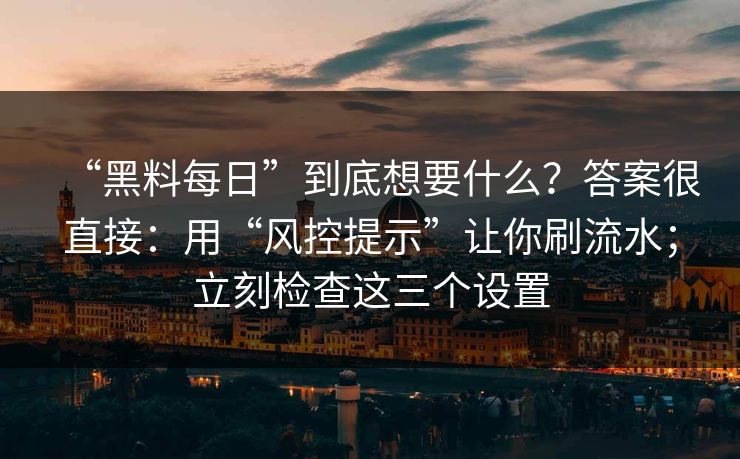 “黑料每日”到底想要什么?答案很直接:用“风控提示”让你刷流水;立刻检查这三个设置 “黑料每日”到底想要什么?答案很直接:用“风控提示”让你刷流水;立刻检查这三个设置