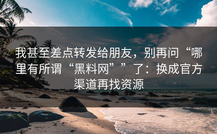 我甚至差点转发给朋友,别再问“哪里有所谓“黑料网””了:换成官方渠道再找资源 我甚至差点转发给朋友,别再问“哪里有所谓“黑料网””了:换成官方渠道再找资源