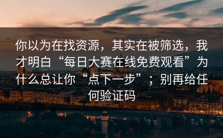 你以为在找资源，其实在被筛选，我才明白“每日大赛在线免费观看”为什么总让你“点下一步”；别再给任何验证码