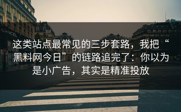 这类站点最常见的三步套路，我把“黑料网今日”的链路追完了：你以为是小广告，其实是精准投放