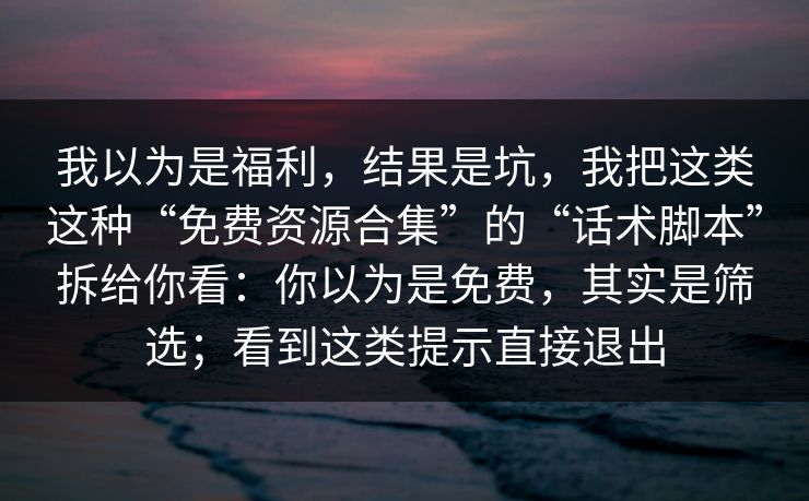 我以为是福利,结果是坑,我把这类这种“免费资源合集”的“话术脚本”拆给你看:你以为是免费,其实是筛选;看到这类提示直接退出 我以为是福利,结果是坑,我把这类这种“免费资源合集”的“话术脚本”拆给你看:你以为是免费,其实是筛选;看到这类提示直接退出
