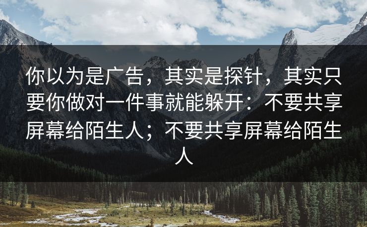 你以为是广告,其实是探针,其实只要你做对一件事就能躲开:不要共享屏幕给陌生人;不要共享屏幕给陌生人 你以为是广告,其实是探针,其实只要你做对一件事就能躲开:不要共享屏幕给陌生人;不要共享屏幕给陌生人