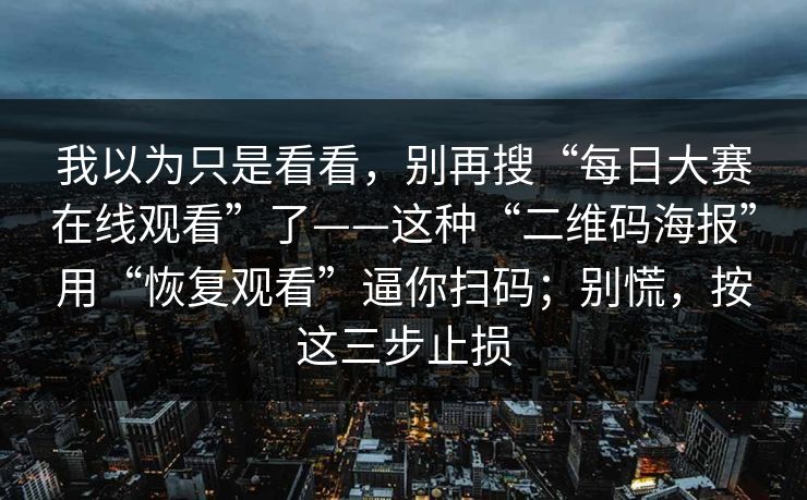 我以为只是看看,别再搜“每日大赛在线观看”了——这种“二维码海报”用“恢复观看”逼你扫码;别慌,按这三步止损 我以为只是看看,别再搜“每日大赛在线观看”了——这种“二维码海报”用“恢复观看”逼你扫码;别慌,按这三步止损