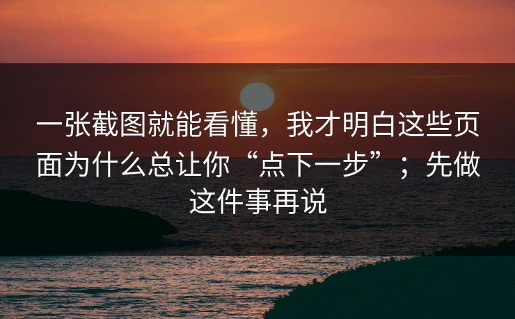 一张截图就能看懂,我才明白这些页面为什么总让你“点下一步”;先做这件事再说 一张截图就能看懂,我才明白这些页面为什么总让你“点下一步”;先做这件事再说