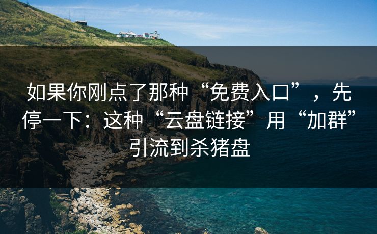 如果你刚点了那种“免费入口”,先停一下:这种“云盘链接”用“加群”引流到杀猪盘 如果你刚点了那种“免费入口”,先停一下:这种“云盘链接”用“加群”引流到杀猪盘