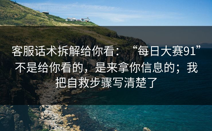 客服话术拆解给你看:“每日大赛91”不是给你看的,是来拿你信息的;我把自救步骤写清楚了 客服话术拆解给你看:“每日大赛91”不是给你看的,是来拿你信息的;我把自救步骤写清楚了