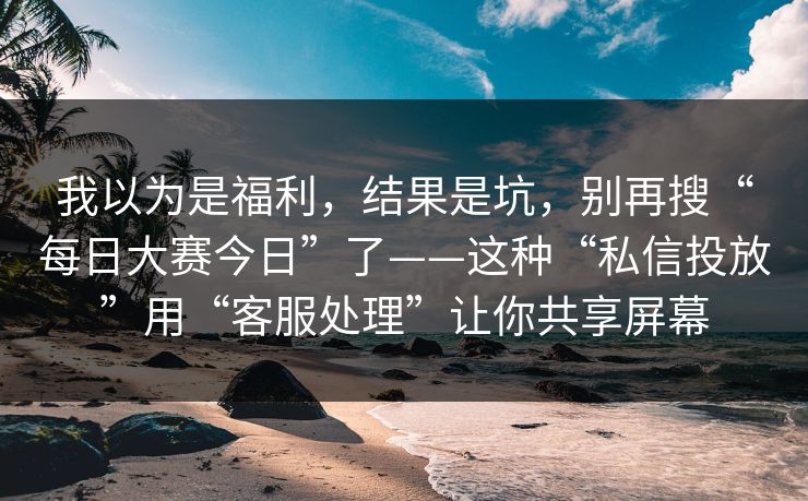 我以为是福利,结果是坑,别再搜“每日大赛今日”了——这种“私信投放”用“客服处理”让你共享屏幕 我以为是福利,结果是坑,别再搜“每日大赛今日”了——这种“私信投放”用“客服处理”让你共享屏幕
