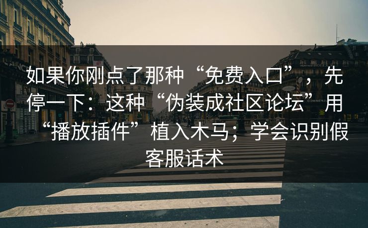 如果你刚点了那种“免费入口”,先停一下:这种“伪装成社区论坛”用“播放插件”植入木马;学会识别假客服话术 如果你刚点了那种“免费入口”,先停一下:这种“伪装成社区论坛”用“播放插件”植入木马;学会识别假客服话术