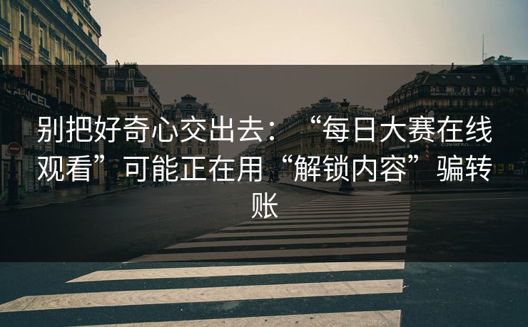别把好奇心交出去:“每日大赛在线观看”可能正在用“解锁内容”骗转账 别把好奇心交出去:“每日大赛在线观看”可能正在用“解锁内容”骗转账