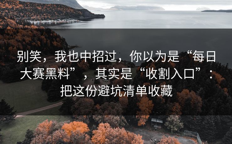 别笑,我也中招过,你以为是“每日大赛黑料”,其实是“收割入口”:把这份避坑清单收藏 别笑,我也中招过,你以为是“每日大赛黑料”,其实是“收割入口”:把这份避坑清单收藏