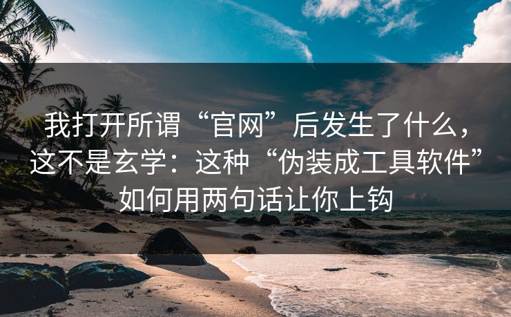 我打开所谓“官网”后发生了什么,这不是玄学:这种“伪装成工具软件”如何用两句话让你上钩 我打开所谓“官网”后发生了什么,这不是玄学:这种“伪装成工具软件”如何用两句话让你上钩