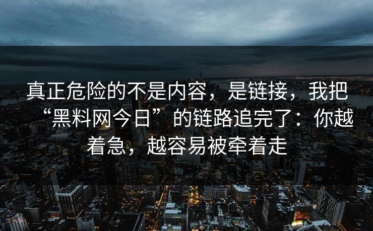 真正危险的不是内容，是链接，我把“黑料网今日”的链路追完了：你越着急，越容易被牵着走